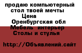 продаю компьютерный стол твоей мечты › Цена ­ 4 000 - Оренбургская обл. Мебель, интерьер » Столы и стулья   